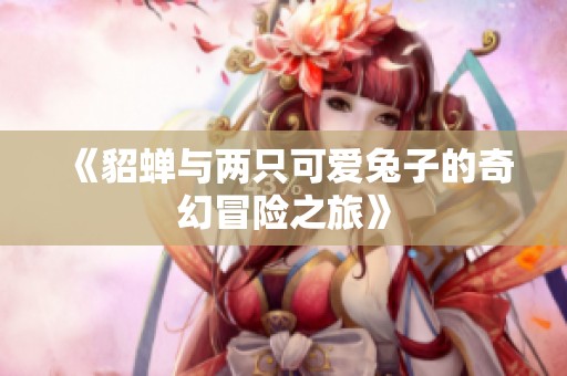 《貂蝉与两只可爱兔子的奇幻冒险之旅》