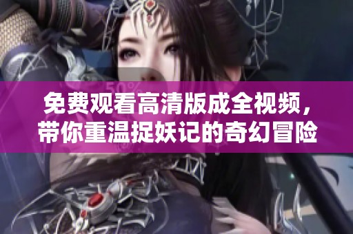 免费观看高清版成全视频，带你重温捉妖记的奇幻冒险