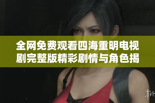 全网免费观看四海重明电视剧完整版精彩剧情与角色揭秘