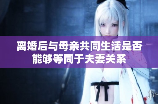 离婚后与母亲共同生活是否能够等同于夫妻关系