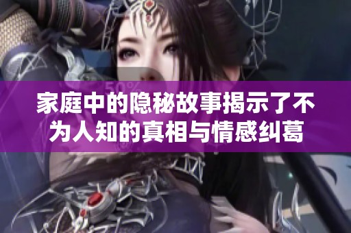 家庭中的隐秘故事揭示了不为人知的真相与情感纠葛