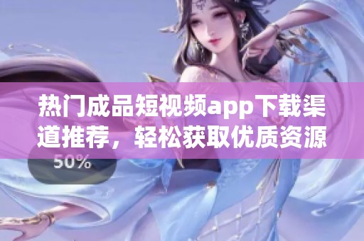 热门成品短视频app下载渠道推荐，轻松获取优质资源