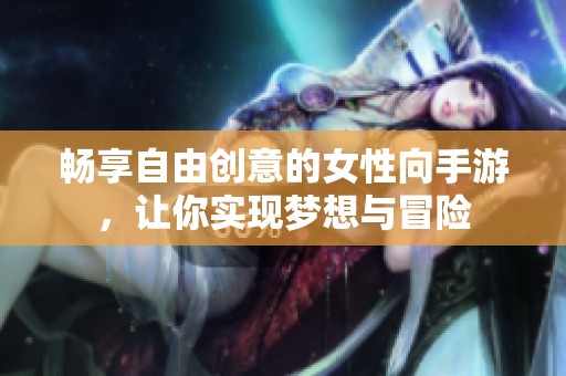 畅享自由创意的女性向手游，让你实现梦想与冒险