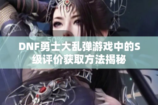 DNF勇士大乱弹游戏中的S级评价获取方法揭秘