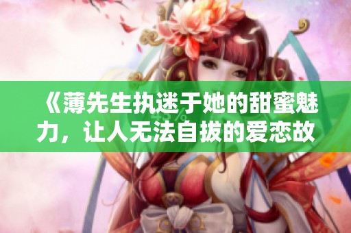 《薄先生执迷于她的甜蜜魅力，让人无法自拔的爱恋故事》