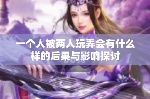 一个人被两人玩弄会有什么样的后果与影响探讨