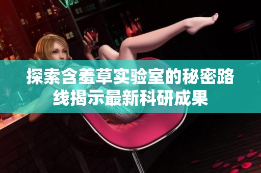 探索含羞草实验室的秘密路线揭示最新科研成果