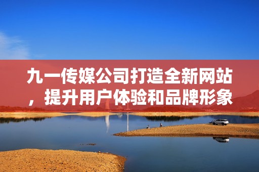 九一传媒公司打造全新网站，提升用户体验和品牌形象