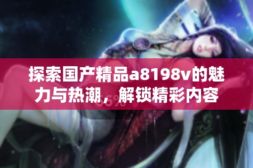 探索国产精品a8198v的魅力与热潮，解锁精彩内容