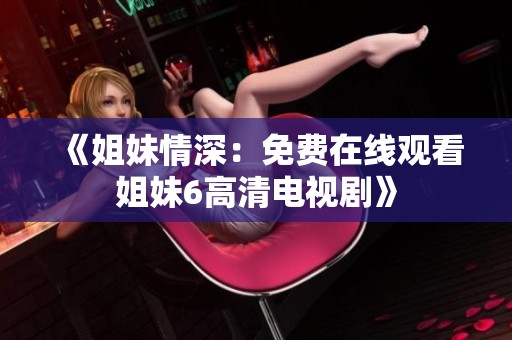 《姐妹情深：免费在线观看姐妹6高清电视剧》