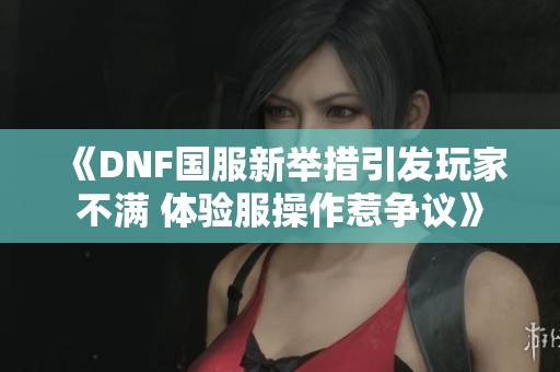 《DNF国服新举措引发玩家不满 体验服操作惹争议》
