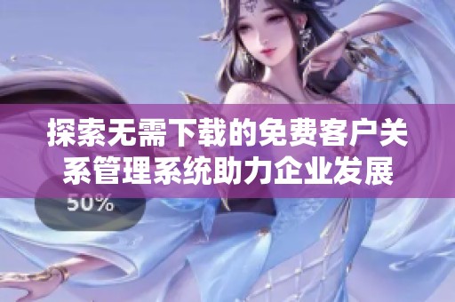 探索无需下载的免费客户关系管理系统助力企业发展