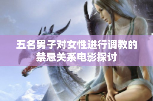 五名男子对女性进行调教的禁忌关系电影探讨