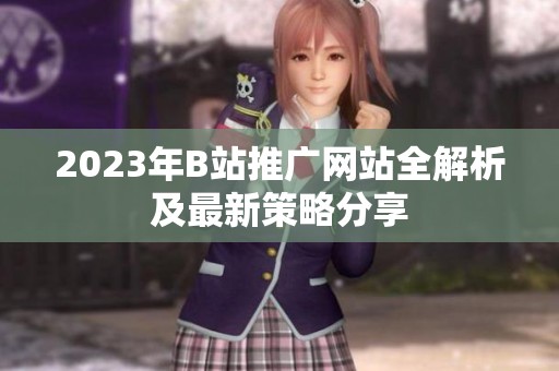 2023年B站推广网站全解析及最新策略分享