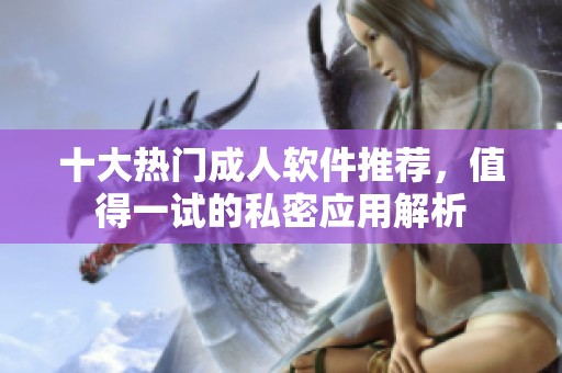 十大热门成人软件推荐，值得一试的私密应用解析
