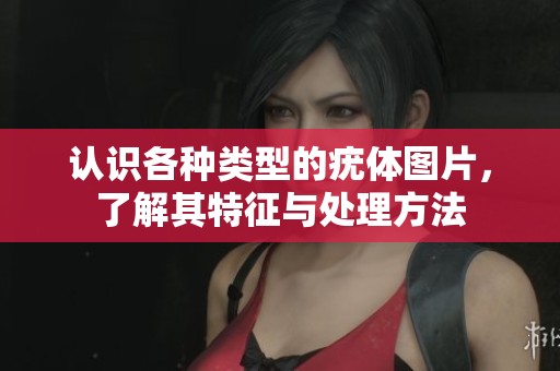 认识各种类型的疣体图片，了解其特征与处理方法