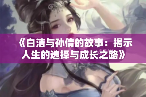 《白洁与孙倩的故事：揭示人生的选择与成长之路》