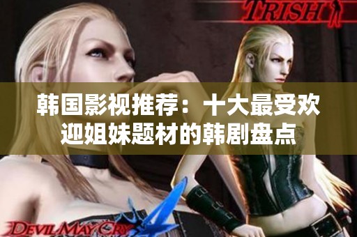 韩国影视推荐：十大最受欢迎姐妹题材的韩剧盘点