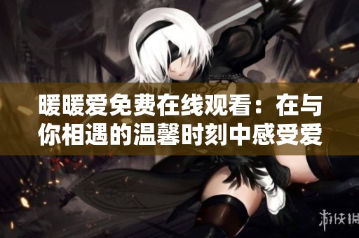 暖暖爱免费在线观看：在与你相遇的温馨时刻中感受爱的力量