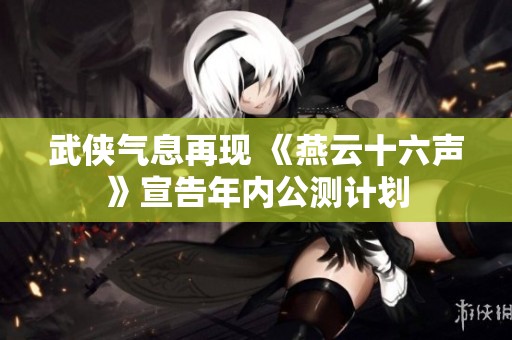 武侠气息再现 《燕云十六声》宣告年内公测计划