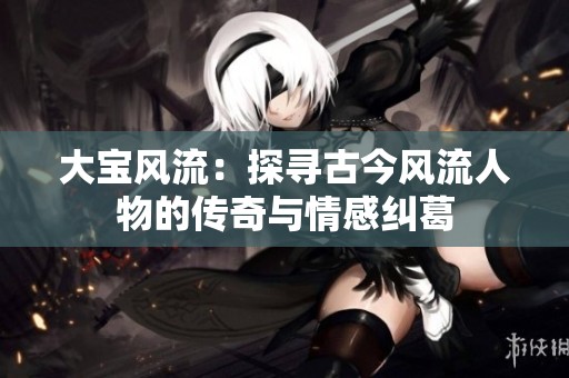 大宝风流：探寻古今风流人物的传奇与情感纠葛