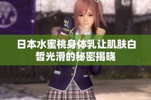 日本水蜜桃身体乳让肌肤白皙光滑的秘密揭晓