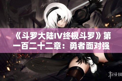 《斗罗大陆IV终极斗罗》第一百二十二章：勇者面对强敌，压迫下的抗争与崛起