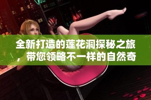 全新打造的莲花洞探秘之旅，带您领略不一样的自然奇观