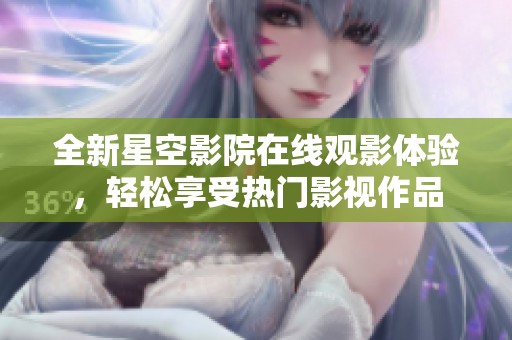 全新星空影院在线观影体验，轻松享受热门影视作品