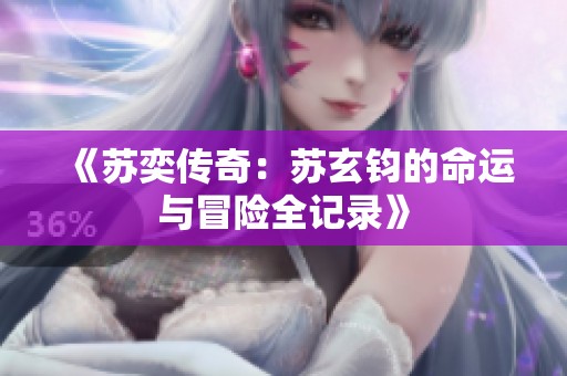 《苏奕传奇：苏玄钧的命运与冒险全记录》