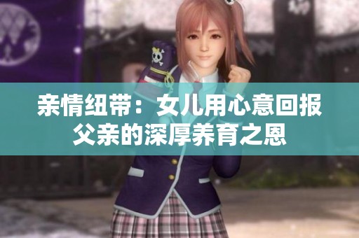 亲情纽带：女儿用心意回报父亲的深厚养育之恩