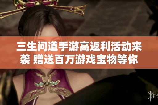 三生问道手游高返利活动来袭 赠送百万游戏宝物等你来拿