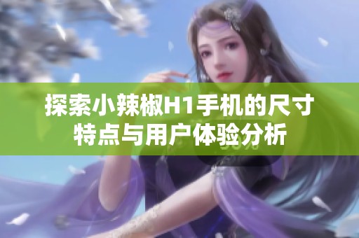 探索小辣椒H1手机的尺寸特点与用户体验分析