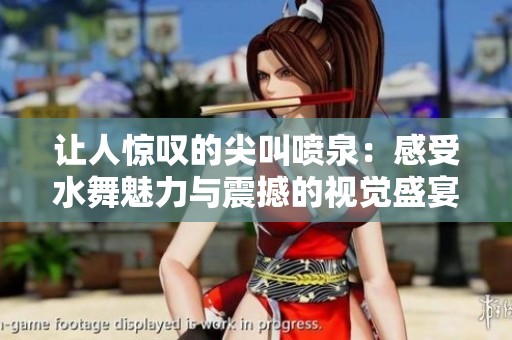 让人惊叹的尖叫喷泉：感受水舞魅力与震撼的视觉盛宴