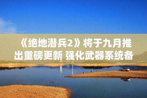 《绝地潜兵2》将于九月推出重磅更新 强化武器系统备受期待