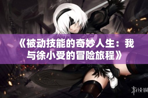 《被动技能的奇妙人生：我与徐小受的冒险旅程》