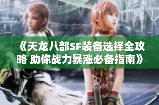 《天龙八部SF装备选择全攻略 助你战力暴涨必备指南》