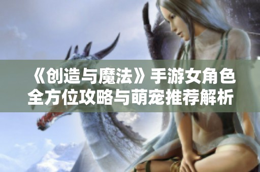《创造与魔法》手游女角色全方位攻略与萌宠推荐解析