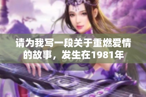 请为我写一段关于重燃爱情的故事，发生在1981年