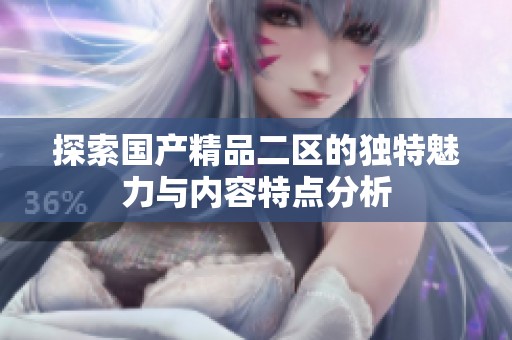 探索国产精品二区的独特魅力与内容特点分析