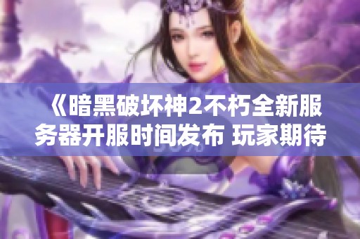 《暗黑破坏神2不朽全新服务器开服时间发布 玩家期待重温经典体验》