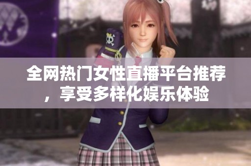 全网热门女性直播平台推荐，享受多样化娱乐体验