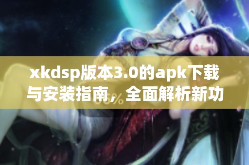 xkdsp版本3.0的apk下载与安装指南，全面解析新功能