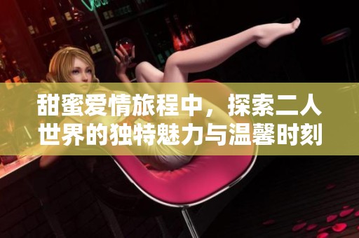 甜蜜爱情旅程中，探索二人世界的独特魅力与温馨时刻