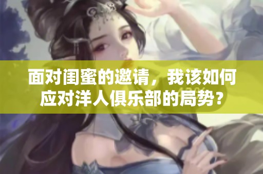 面对闺蜜的邀请，我该如何应对洋人俱乐部的局势？