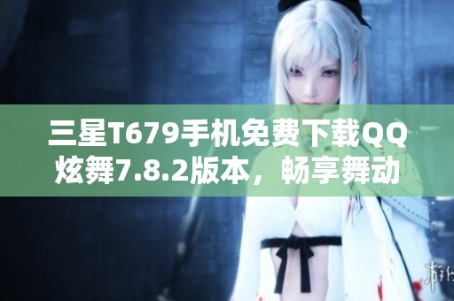 三星T679手机免费下载QQ炫舞7.8.2版本，畅享舞动乐趣