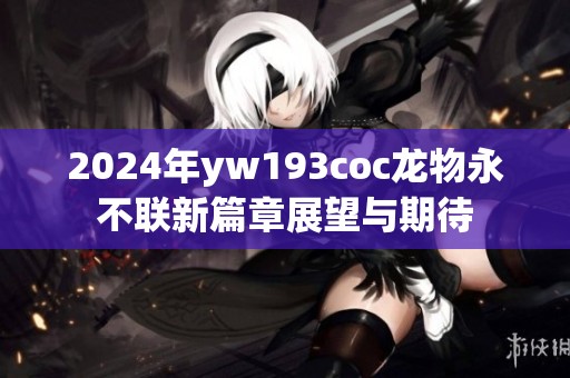 2024年yw193coc龙物永不联新篇章展望与期待