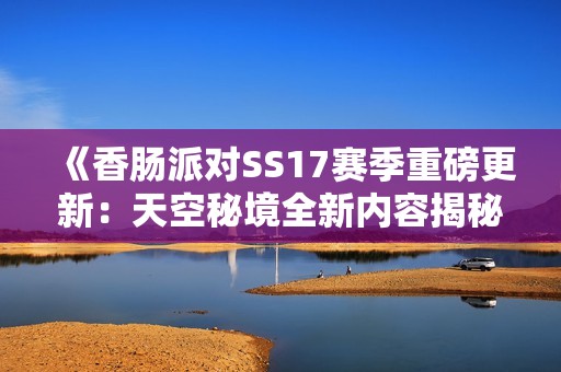 《香肠派对SS17赛季重磅更新：天空秘境全新内容揭秘》