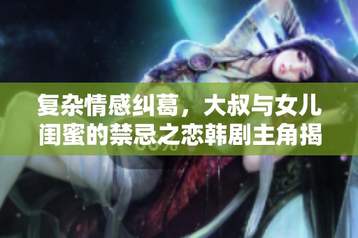 复杂情感纠葛，大叔与女儿闺蜜的禁忌之恋韩剧主角揭秘
