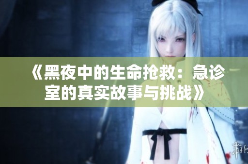 《黑夜中的生命抢救：急诊室的真实故事与挑战》